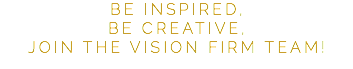BE INSPIRED, BE CREATIVE, JOIN THE VISION FIRM TEAM!